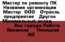 Мастер по ремонту ПК › Название организации ­ Мастер, ООО › Отрасль предприятия ­ Другое › Минимальный оклад ­ 120 000 - Все города Работа » Вакансии   . Ненецкий АО